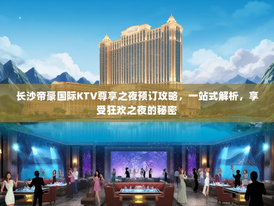 长沙帝豪国际KTV尊享之夜预订攻略，一站式解析，享受狂欢之夜的秘密