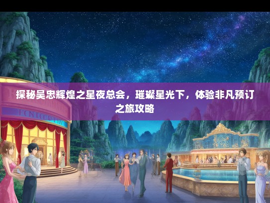 探秘吴忠辉煌之星夜总会，璀璨星光下，体验非凡预订之旅攻略