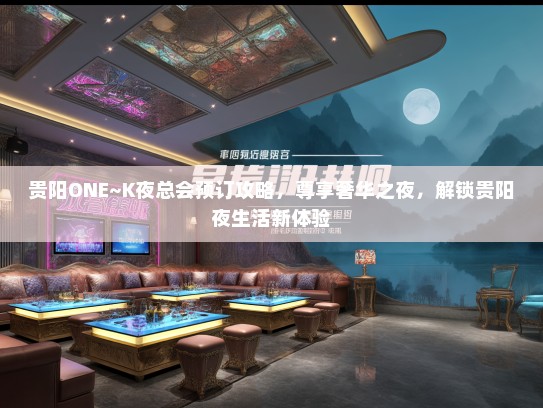 贵阳ONE~K夜总会预订攻略，尊享奢华之夜，解锁贵阳夜生活新体验