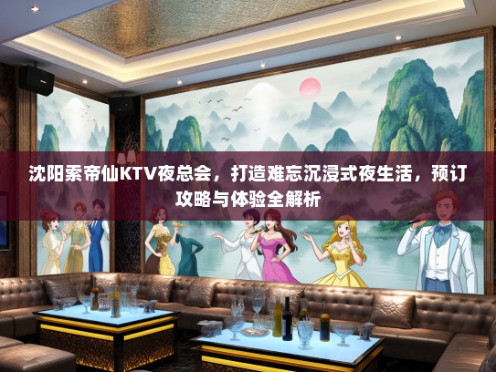 沈阳索帝仙KTV夜总会，打造难忘沉浸式夜生活，预订攻略与体验全解析