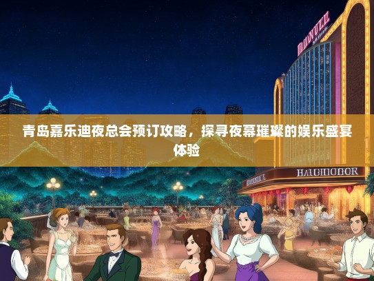 青岛嘉乐迪夜总会预订攻略，探寻夜幕璀璨的娱乐盛宴体验
