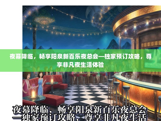 夜幕降临，畅享阳泉新百乐夜总会—独家预订攻略，尊享非凡夜生活体验