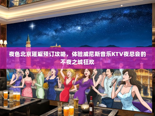 夜色北京璀璨预订攻略，体验威尼斯音乐KTV夜总会的不夜之城狂欢