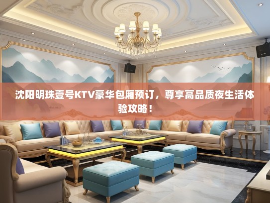 沈阳明珠壹号KTV豪华包厢预订，尊享高品质夜生活体验攻略！