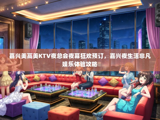 嘉兴美高美KTV夜总会夜幕狂欢预订，嘉兴夜生活非凡娱乐体验攻略