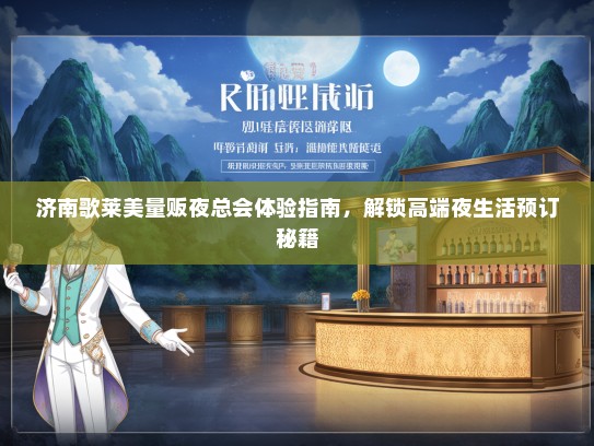 济南歌莱美量贩夜总会体验指南，解锁高端夜生活预订秘籍