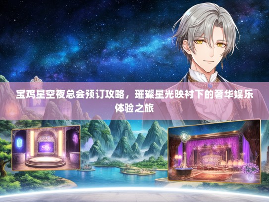 宝鸡星空夜总会预订攻略，璀璨星光映衬下的奢华娱乐体验之旅
