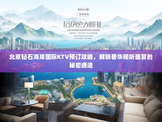 北京钻石海岸国际KTV预订攻略，解锁奢华视听盛宴的秘密通道