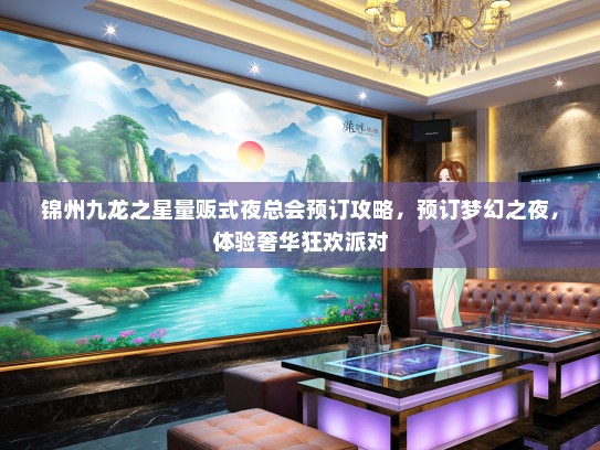 锦州九龙之星量贩式夜总会预订攻略，预订梦幻之夜，体验奢华狂欢派对