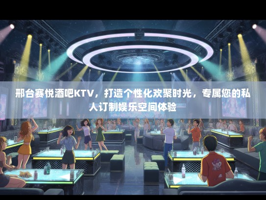 邢台赛悦酒吧KTV,打造个性化欢聚时光,专属您的私人订制娱乐空间体验 邢台赛悦酒吧KTV,打造个性化欢聚时光,专属您的私人订制娱乐空间体验