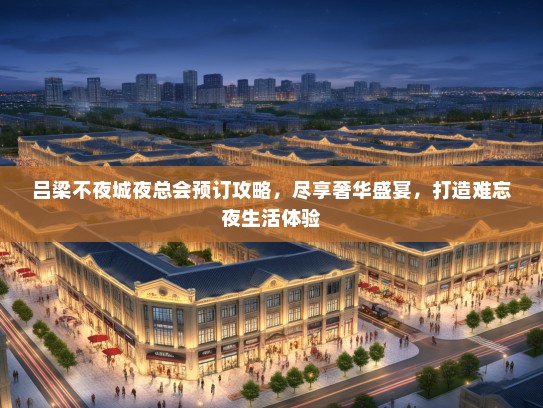 吕梁不夜城夜总会预订攻略，尽享奢华盛宴，打造难忘夜生活体验