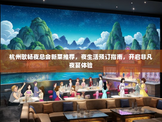 杭州歌畅夜总会新菜推荐，夜生活预订指南，开启非凡夜宴体验