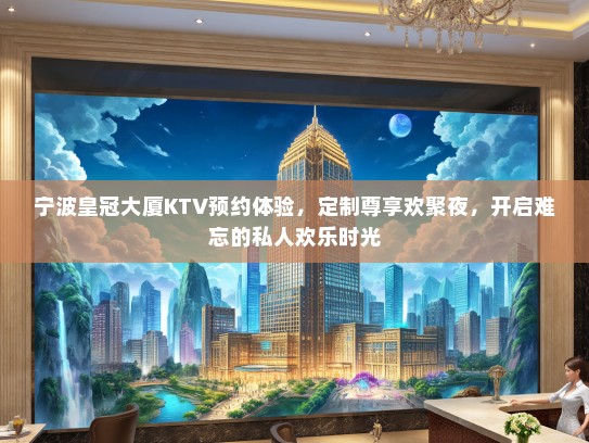 宁波皇冠大厦KTV预约体验，定制尊享欢聚夜，开启难忘的私人欢乐时光