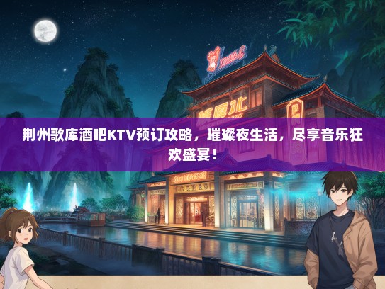 荆州歌库酒吧KTV预订攻略，璀璨夜生活，尽享音乐狂欢盛宴！