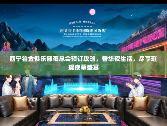 西宁铂金俱乐部夜总会预订攻略，奢华夜生活，尽享璀璨夜幕盛宴