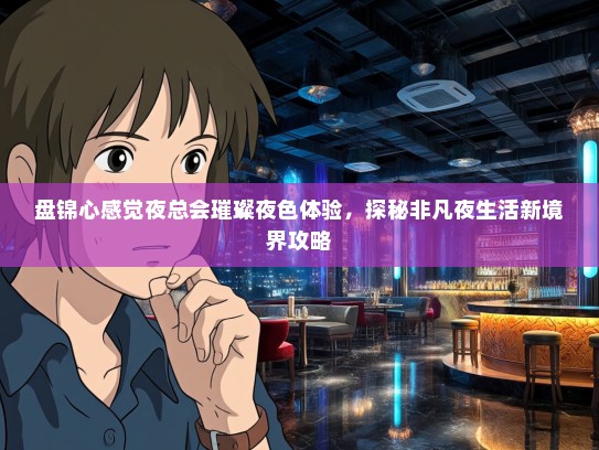盘锦心感觉夜总会璀璨夜色体验,探秘非凡夜生活新境界攻略 盘锦心感觉夜总会璀璨夜色体验,探秘非凡夜生活新境界攻略