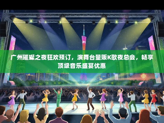 广州璀璨之夜狂欢预订，演舞台量贩K歌夜总会，畅享顶级音乐盛宴优惠