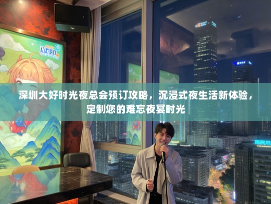 深圳大好时光夜总会预订攻略，沉浸式夜生活新体验，定制您的难忘夜宴时光