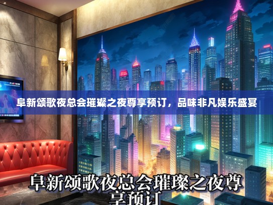 阜新颂歌夜总会璀璨之夜尊享预订，品味非凡娱乐盛宴