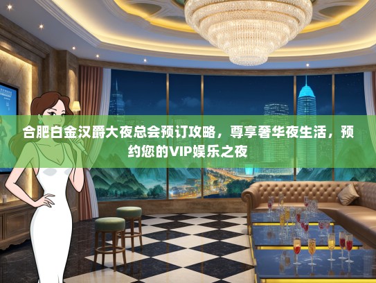 合肥白金汉爵大夜总会预订攻略，尊享奢华夜生活，预约您的VIP娱乐之夜