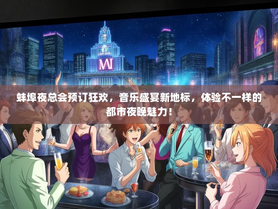 蚌埠夜总会预订狂欢，音乐盛宴新地标，体验不一样的都市夜晚魅力！