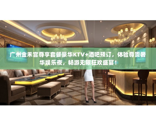广州金禾宫尊享套餐豪华KTV+酒吧预订，体验尊贵奢华娱乐夜，畅游无限狂欢盛宴！