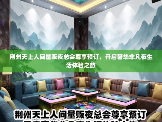 荆州天上人间量贩夜总会尊享预订，开启奢华非凡夜生活体验之旅