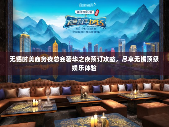 无锡时美商务夜总会奢华之夜预订攻略，尽享无锡顶级娱乐体验