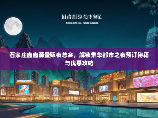 石家庄鑫鑫源量贩夜总会,解锁繁华都市之夜预订秘籍与优惠攻略 石家庄鑫鑫源量贩夜总会,解锁繁华都市之夜预订秘籍与优惠攻略