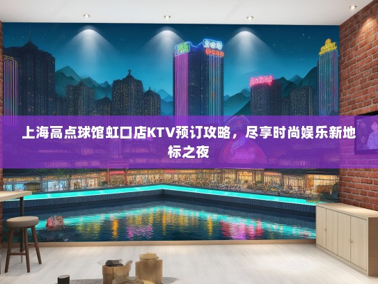 上海高点球馆虹口店KTV预订攻略，尽享时尚娱乐新地标之夜