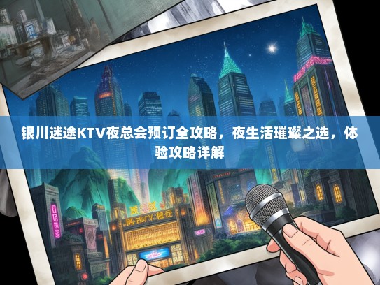 银川迷途KTV夜总会预订全攻略，夜生活璀璨之选，体验攻略详解