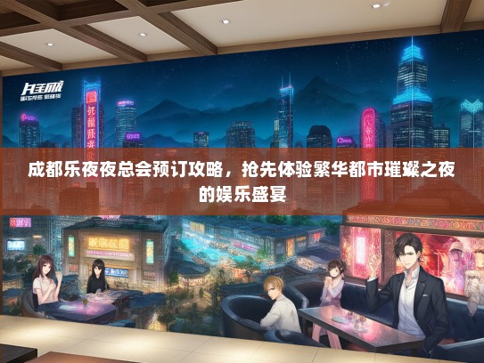成都乐夜夜总会预订攻略，抢先体验繁华都市璀璨之夜的娱乐盛宴