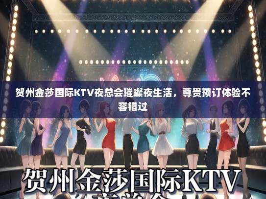 贺州金莎国际KTV夜总会璀璨夜生活，尊贵预订体验不容错过