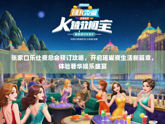 张家口乐仕夜总会预订攻略,开启璀璨夜生活新篇章,体验奢华娱乐盛宴 张家口乐仕夜总会预订攻略,开启璀璨夜生活新篇章,体验奢华娱乐盛宴