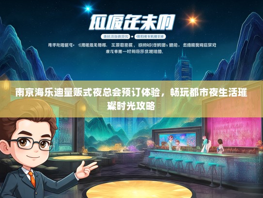 南京海乐迪量贩式夜总会预订体验，畅玩都市夜生活璀璨时光攻略