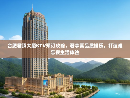 合肥君顶大厦KTV预订攻略，奢享高品质娱乐，打造难忘夜生活体验