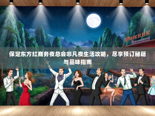 保定东方红商务夜总会非凡夜生活攻略,尽享预订秘籍与品味指南 保定东方红商务夜总会非凡夜生活攻略,尽享预订秘籍与品味指南
