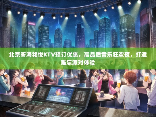 北京昕海铭悦KTV预订优惠，高品质音乐狂欢夜，打造难忘派对体验