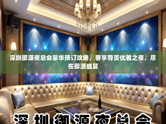 深圳御源夜总会豪华预订攻略，奢享尊贵优雅之夜，尽在御源盛宴