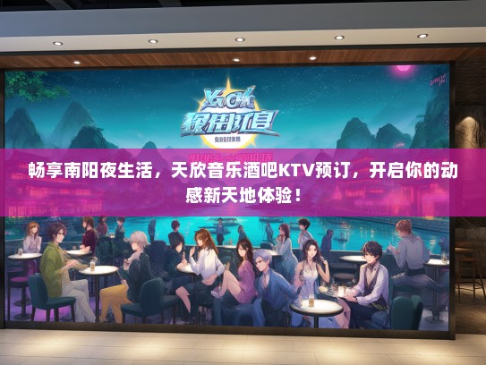 畅享南阳夜生活,天欣音乐酒吧KTV预订,开启你的动感新天地体验! 畅享南阳夜生活,天欣音乐酒吧KTV预订,开启你的动感新天地体验!
