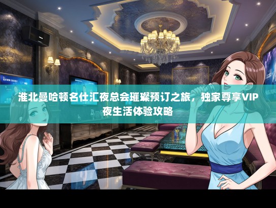 淮北曼哈顿名仕汇夜总会璀璨预订之旅，独家尊享VIP夜生活体验攻略
