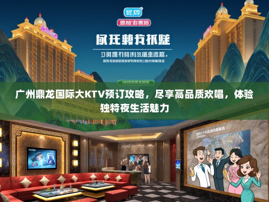 广州鼎龙国际大KTV预订攻略，尽享高品质欢唱，体验独特夜生活魅力