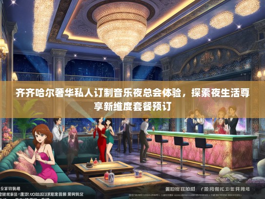 齐齐哈尔奢华私人订制音乐夜总会体验，探索夜生活尊享新维度套餐预订