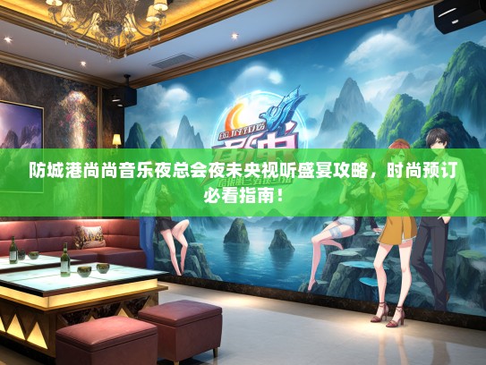 防城港尚尚音乐夜总会夜未央视听盛宴攻略，时尚预订必看指南！