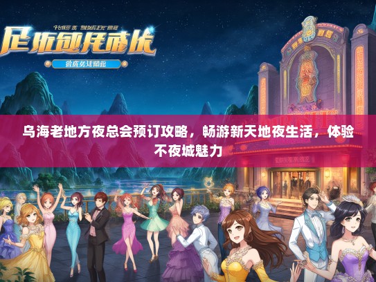 乌海老地方夜总会预订攻略,畅游新天地夜生活,体验不夜城魅力 乌海老地方夜总会预订攻略,畅游新天地夜生活,体验不夜城魅力