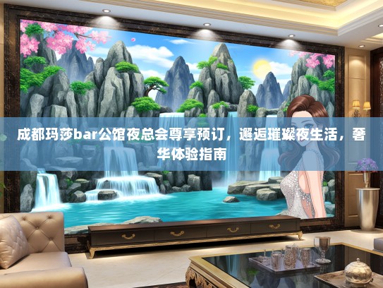 成都玛莎bar公馆夜总会尊享预订，邂逅璀璨夜生活，奢华体验指南
