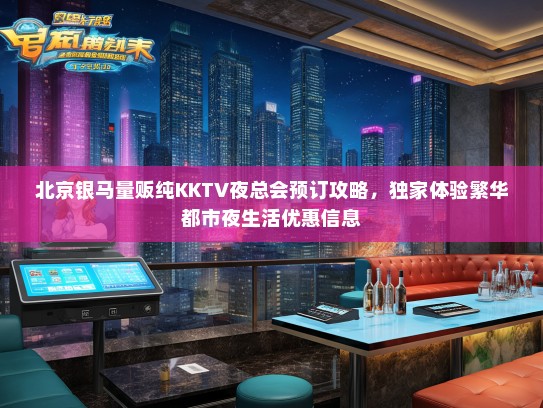 北京银马量贩纯KKTV夜总会预订攻略，独家体验繁华都市夜生活优惠信息