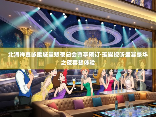 北海祥鑫咏歌城量贩夜总会尊享预订·璀璨视听盛宴豪华之夜套餐体验
