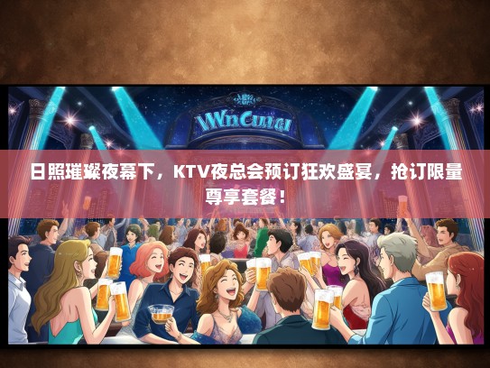 日照璀璨夜幕下,KTV夜总会预订狂欢盛宴,抢订限量尊享套餐! 日照璀璨夜幕下,KTV夜总会预订狂欢盛宴,抢订限量尊享套餐!