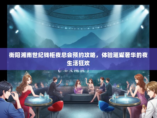 衡阳湘南世纪钱柜夜总会预约攻略，体验璀璨奢华的夜生活狂欢